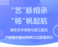 “艺”脉相承 “杨”帆起航|南京艺术学院与浙江人生就是博产教融合基地揭牌